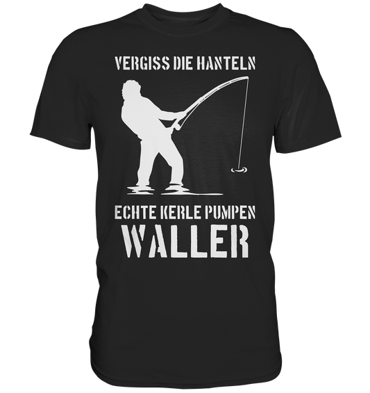 Vergiss die Hanteln echte Kerle pumpen Waller - Premium Shirt